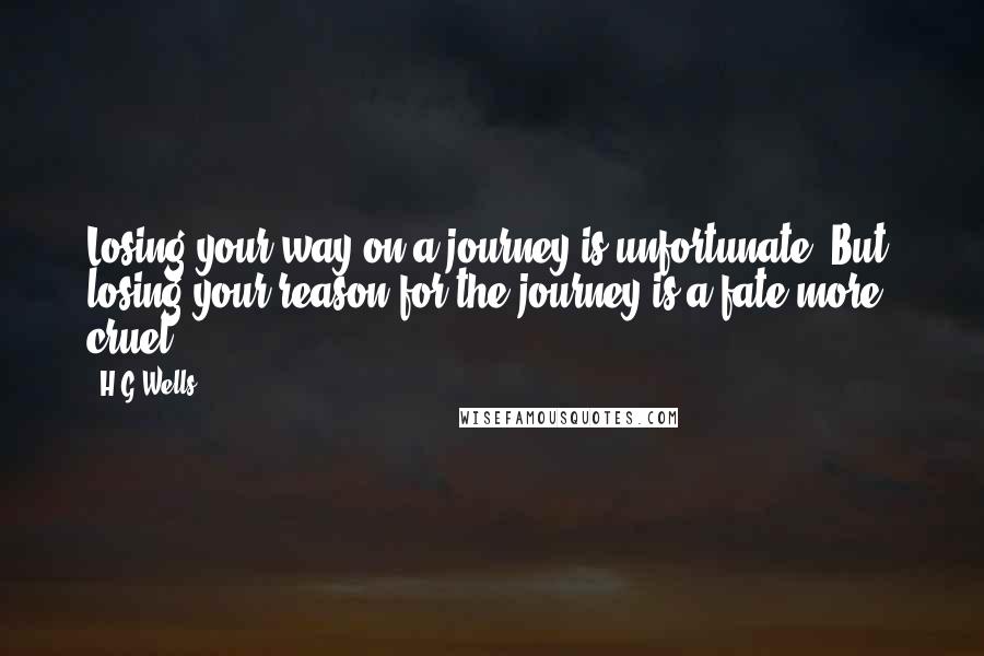 H.G.Wells Quotes: Losing your way on a journey is unfortunate. But, losing your reason for the journey is a fate more cruel.