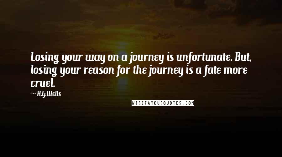 H.G.Wells Quotes: Losing your way on a journey is unfortunate. But, losing your reason for the journey is a fate more cruel.