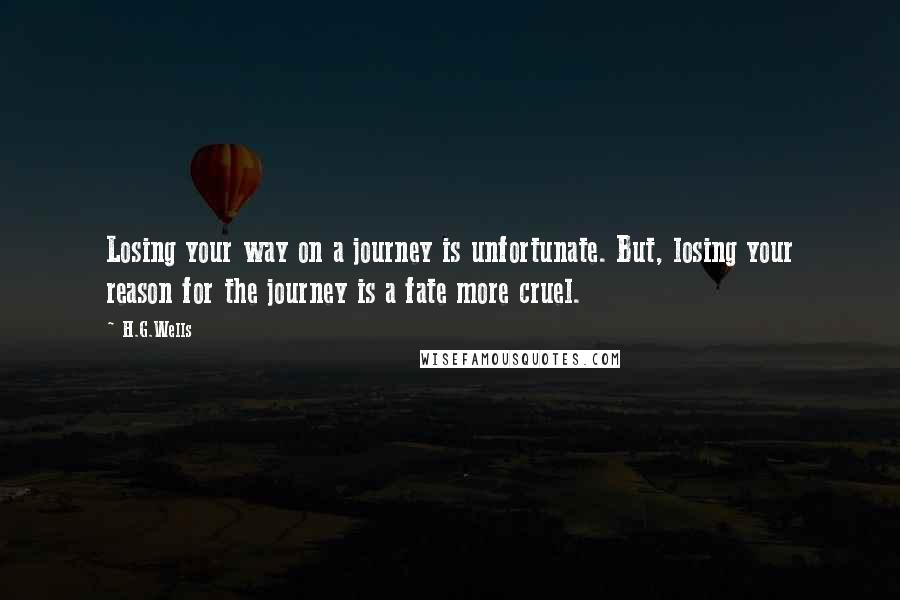 H.G.Wells Quotes: Losing your way on a journey is unfortunate. But, losing your reason for the journey is a fate more cruel.