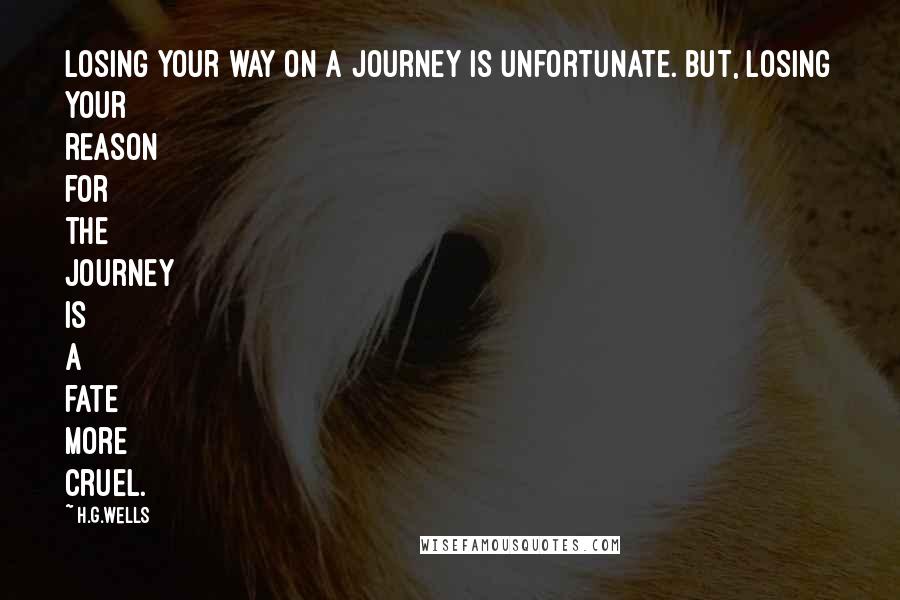 H.G.Wells Quotes: Losing your way on a journey is unfortunate. But, losing your reason for the journey is a fate more cruel.