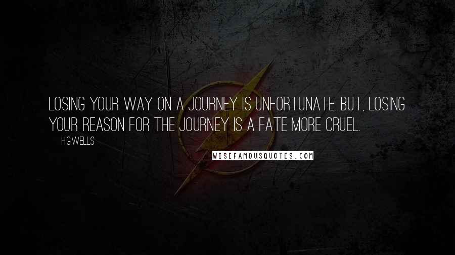 H.G.Wells Quotes: Losing your way on a journey is unfortunate. But, losing your reason for the journey is a fate more cruel.