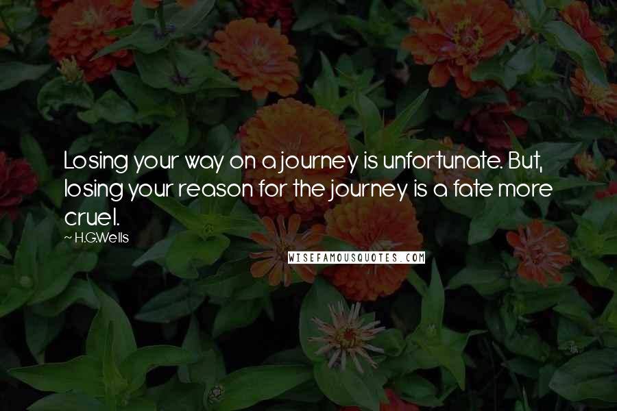 H.G.Wells Quotes: Losing your way on a journey is unfortunate. But, losing your reason for the journey is a fate more cruel.