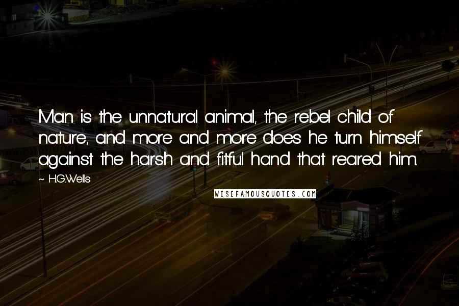 H.G.Wells Quotes: Man is the unnatural animal, the rebel child of nature, and more and more does he turn himself against the harsh and fitful hand that reared him.