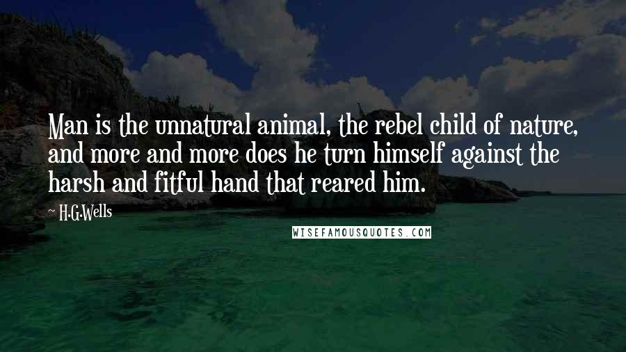 H.G.Wells Quotes: Man is the unnatural animal, the rebel child of nature, and more and more does he turn himself against the harsh and fitful hand that reared him.