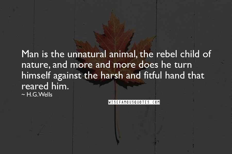 H.G.Wells Quotes: Man is the unnatural animal, the rebel child of nature, and more and more does he turn himself against the harsh and fitful hand that reared him.