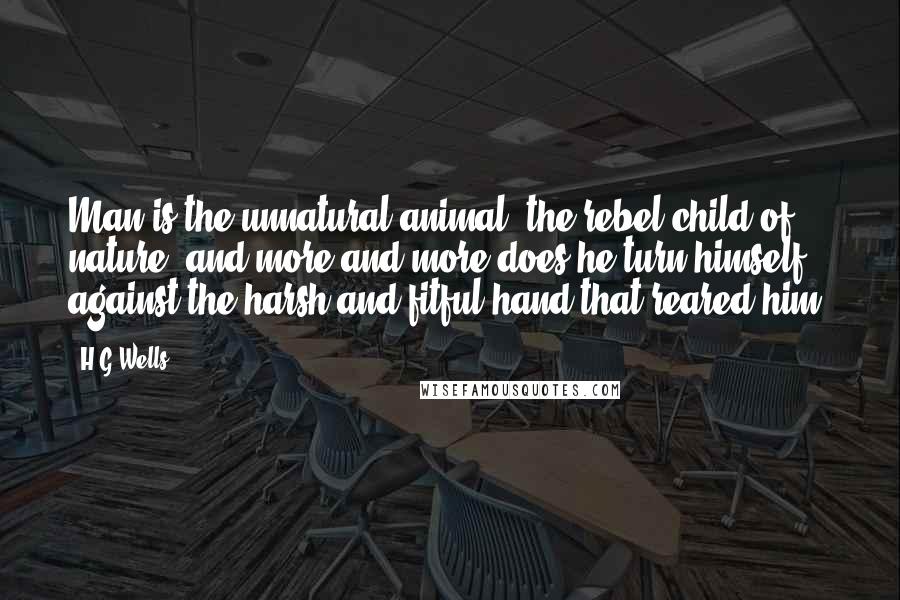 H.G.Wells Quotes: Man is the unnatural animal, the rebel child of nature, and more and more does he turn himself against the harsh and fitful hand that reared him.