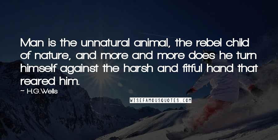 H.G.Wells Quotes: Man is the unnatural animal, the rebel child of nature, and more and more does he turn himself against the harsh and fitful hand that reared him.