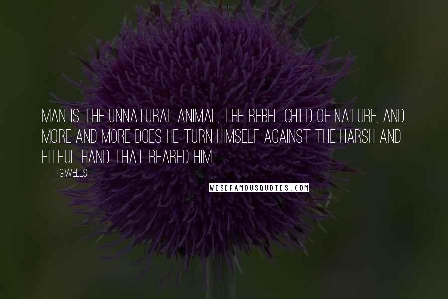 H.G.Wells Quotes: Man is the unnatural animal, the rebel child of nature, and more and more does he turn himself against the harsh and fitful hand that reared him.