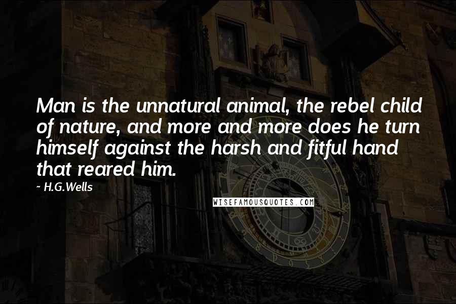 H.G.Wells Quotes: Man is the unnatural animal, the rebel child of nature, and more and more does he turn himself against the harsh and fitful hand that reared him.