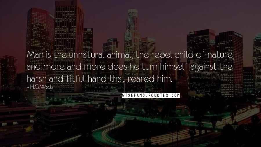 H.G.Wells Quotes: Man is the unnatural animal, the rebel child of nature, and more and more does he turn himself against the harsh and fitful hand that reared him.