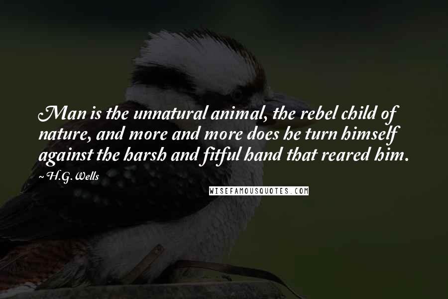 H.G.Wells Quotes: Man is the unnatural animal, the rebel child of nature, and more and more does he turn himself against the harsh and fitful hand that reared him.