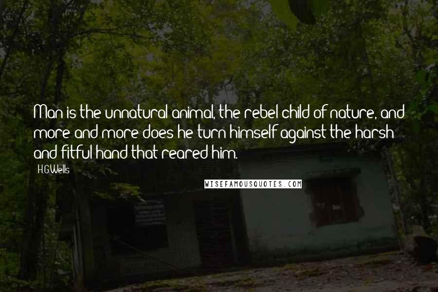 H.G.Wells Quotes: Man is the unnatural animal, the rebel child of nature, and more and more does he turn himself against the harsh and fitful hand that reared him.