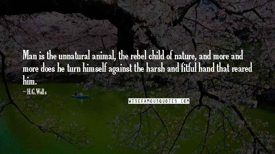 H.G.Wells Quotes: Man is the unnatural animal, the rebel child of nature, and more and more does he turn himself against the harsh and fitful hand that reared him.