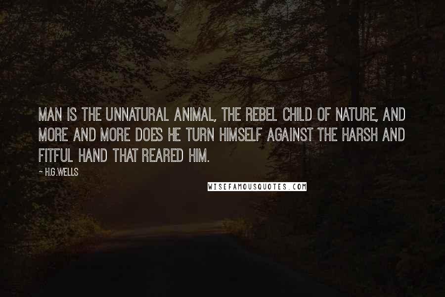 H.G.Wells Quotes: Man is the unnatural animal, the rebel child of nature, and more and more does he turn himself against the harsh and fitful hand that reared him.