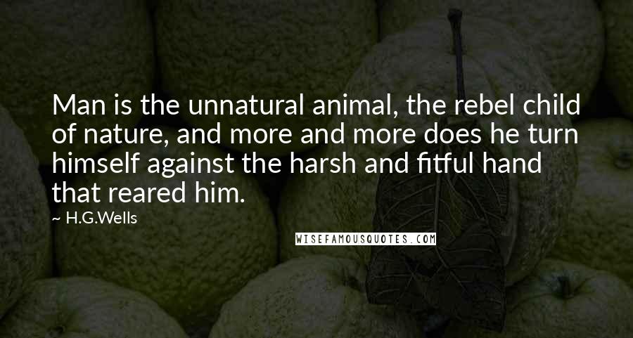 H.G.Wells Quotes: Man is the unnatural animal, the rebel child of nature, and more and more does he turn himself against the harsh and fitful hand that reared him.