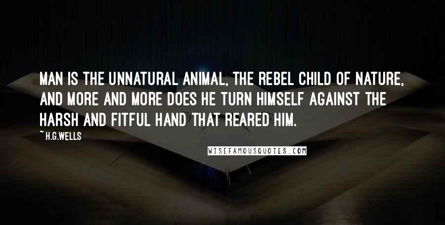 H.G.Wells Quotes: Man is the unnatural animal, the rebel child of nature, and more and more does he turn himself against the harsh and fitful hand that reared him.