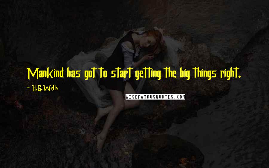 H.G.Wells Quotes: Mankind has got to start getting the big things right.