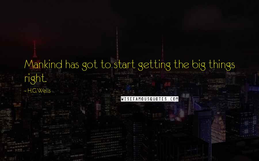 H.G.Wells Quotes: Mankind has got to start getting the big things right.