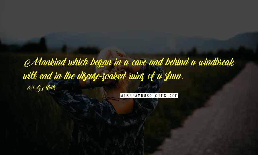 H.G.Wells Quotes: Mankind which began in a cave and behind a windbreak will end in the disease-soaked ruins of a slum.