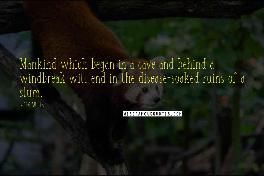 H.G.Wells Quotes: Mankind which began in a cave and behind a windbreak will end in the disease-soaked ruins of a slum.