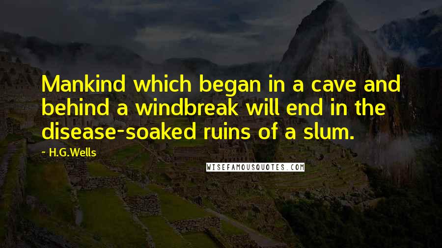 H.G.Wells Quotes: Mankind which began in a cave and behind a windbreak will end in the disease-soaked ruins of a slum.