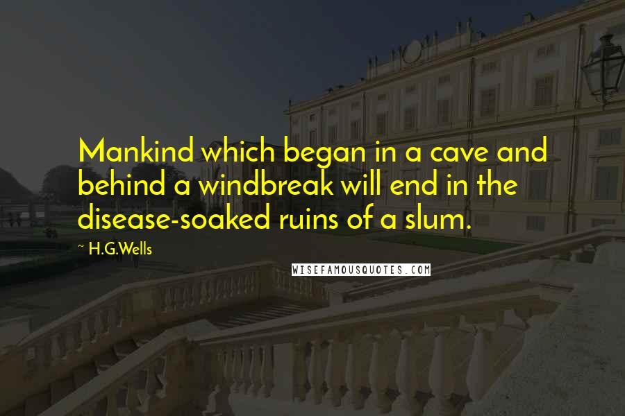 H.G.Wells Quotes: Mankind which began in a cave and behind a windbreak will end in the disease-soaked ruins of a slum.