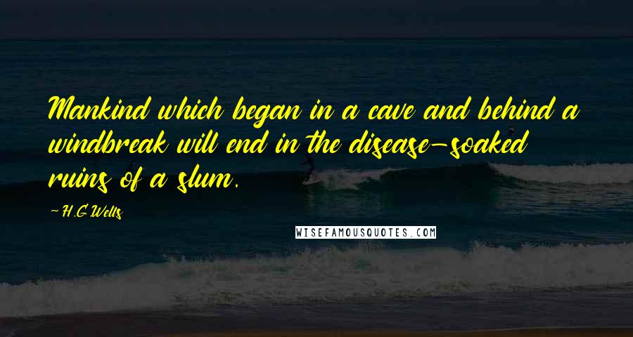 H.G.Wells Quotes: Mankind which began in a cave and behind a windbreak will end in the disease-soaked ruins of a slum.