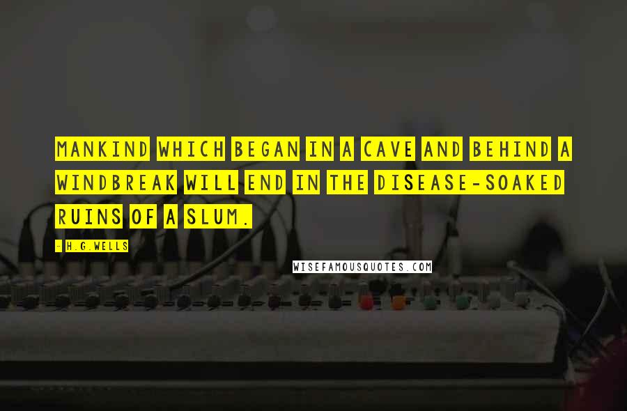 H.G.Wells Quotes: Mankind which began in a cave and behind a windbreak will end in the disease-soaked ruins of a slum.