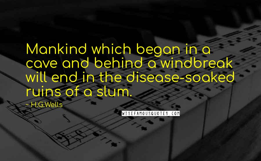 H.G.Wells Quotes: Mankind which began in a cave and behind a windbreak will end in the disease-soaked ruins of a slum.