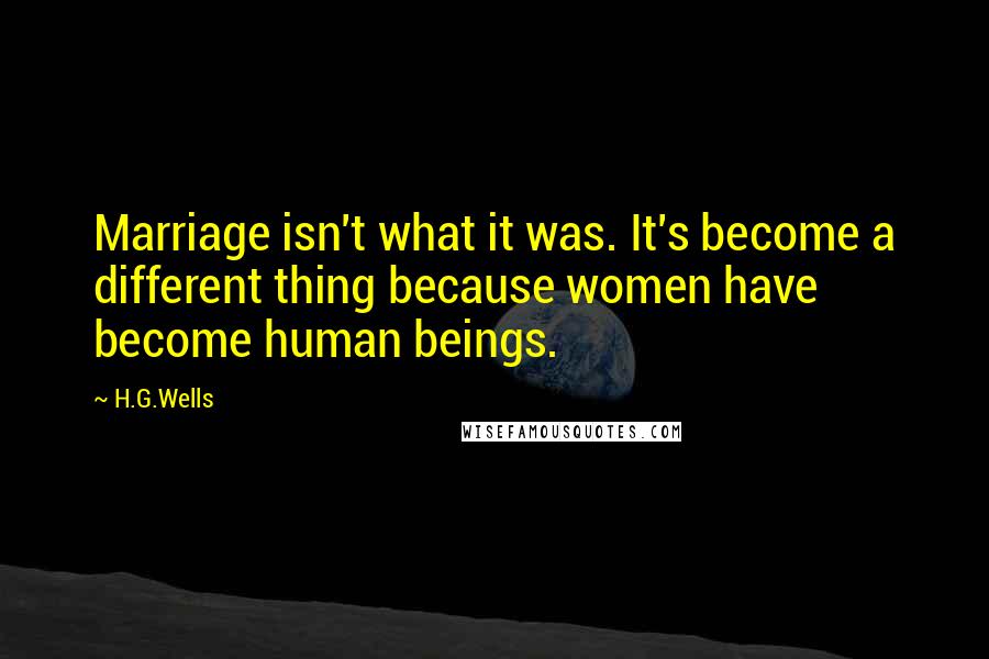 H.G.Wells Quotes: Marriage isn't what it was. It's become a different thing because women have become human beings.