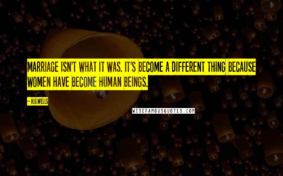 H.G.Wells Quotes: Marriage isn't what it was. It's become a different thing because women have become human beings.