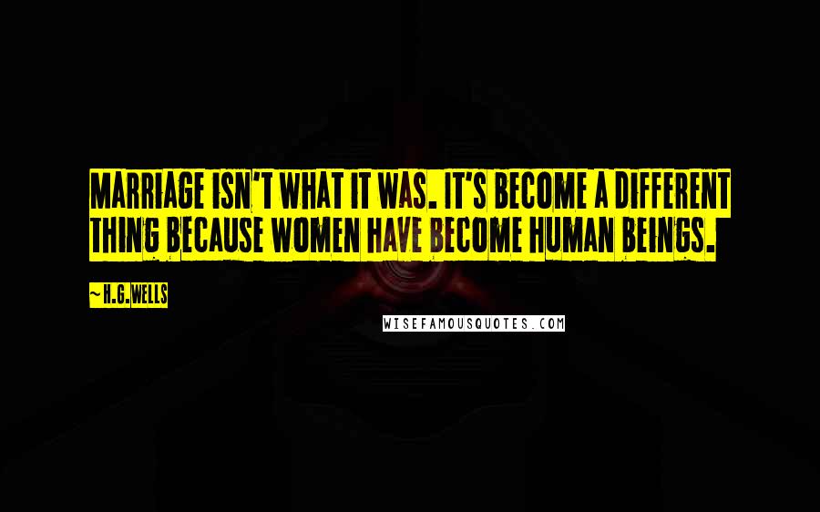 H.G.Wells Quotes: Marriage isn't what it was. It's become a different thing because women have become human beings.
