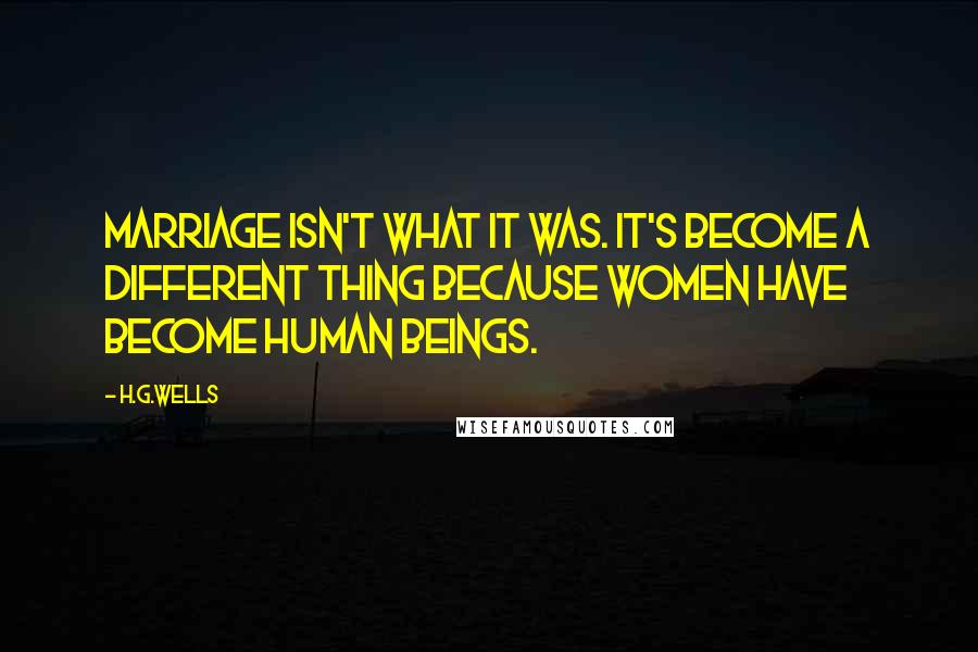 H.G.Wells Quotes: Marriage isn't what it was. It's become a different thing because women have become human beings.