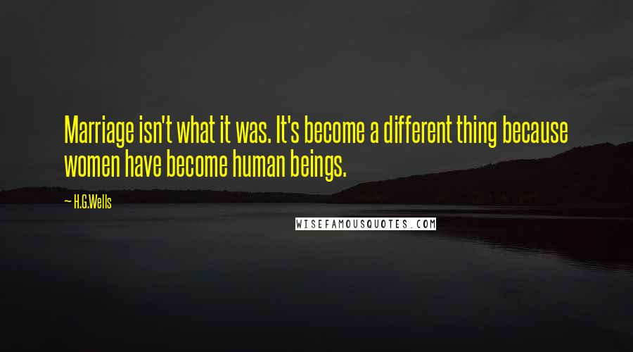 H.G.Wells Quotes: Marriage isn't what it was. It's become a different thing because women have become human beings.