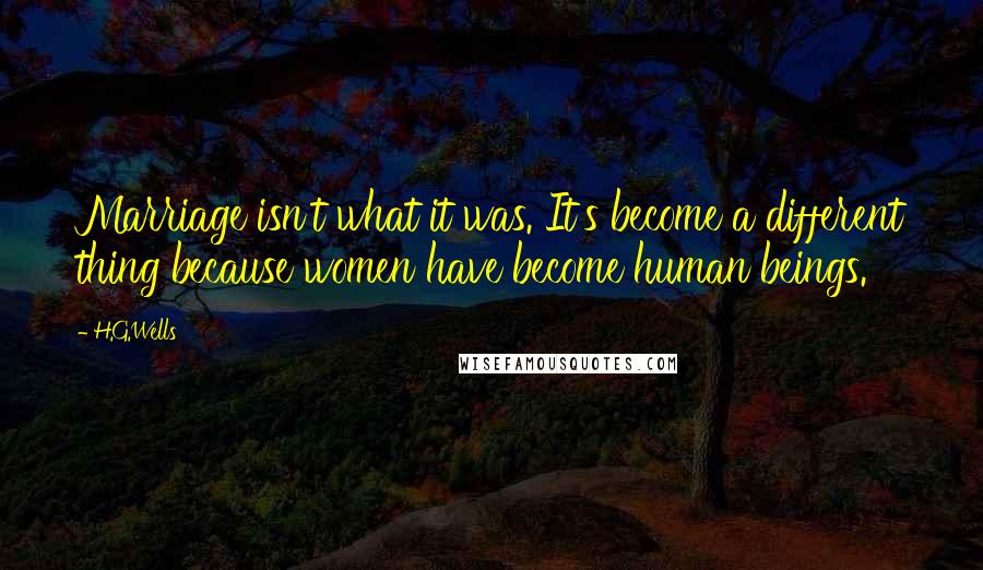 H.G.Wells Quotes: Marriage isn't what it was. It's become a different thing because women have become human beings.
