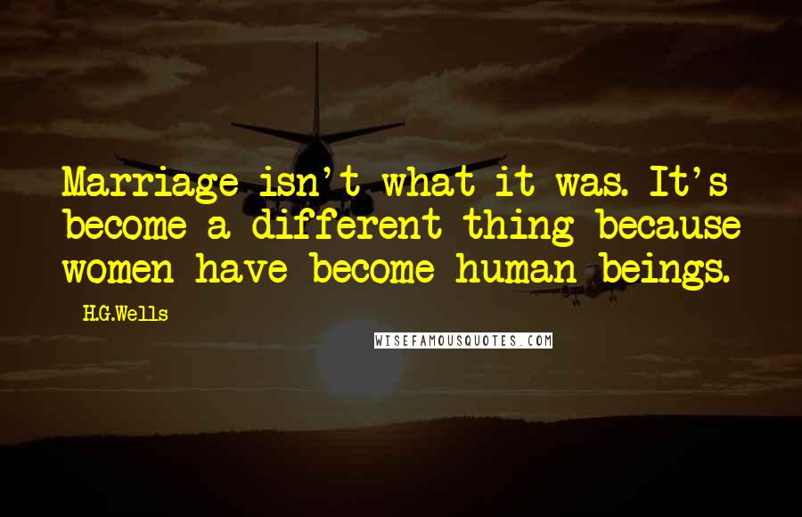 H.G.Wells Quotes: Marriage isn't what it was. It's become a different thing because women have become human beings.