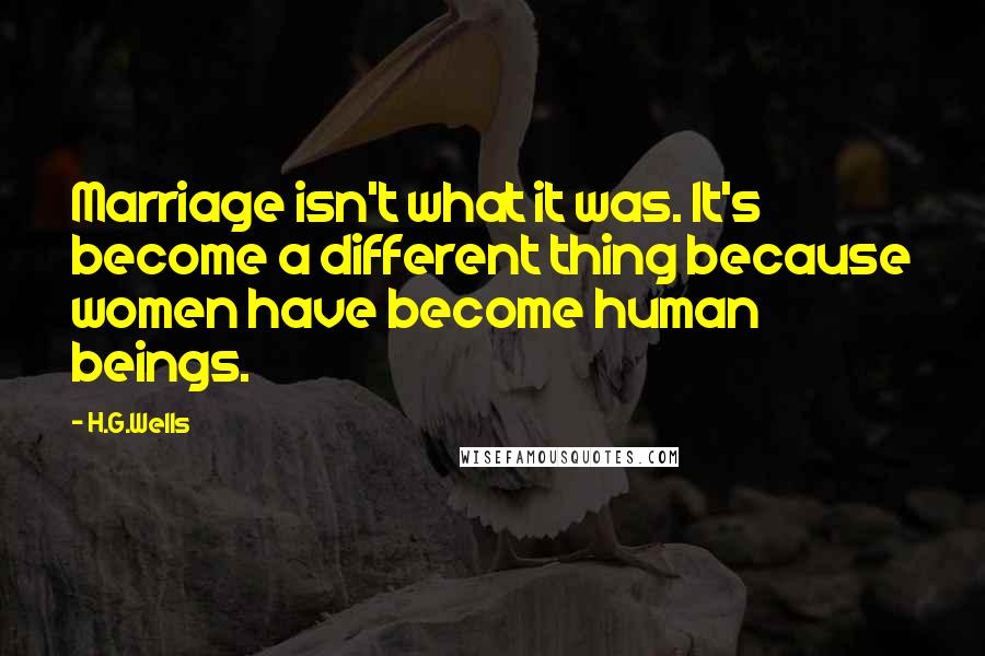 H.G.Wells Quotes: Marriage isn't what it was. It's become a different thing because women have become human beings.