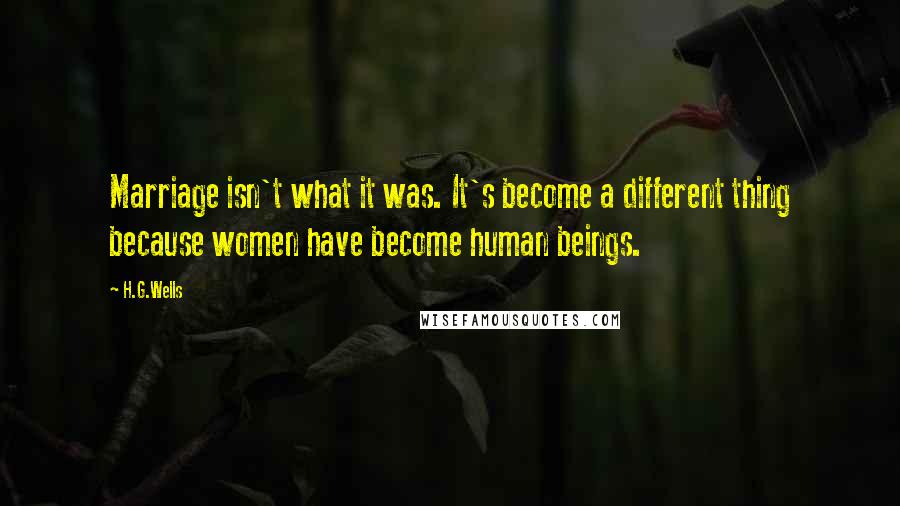 H.G.Wells Quotes: Marriage isn't what it was. It's become a different thing because women have become human beings.