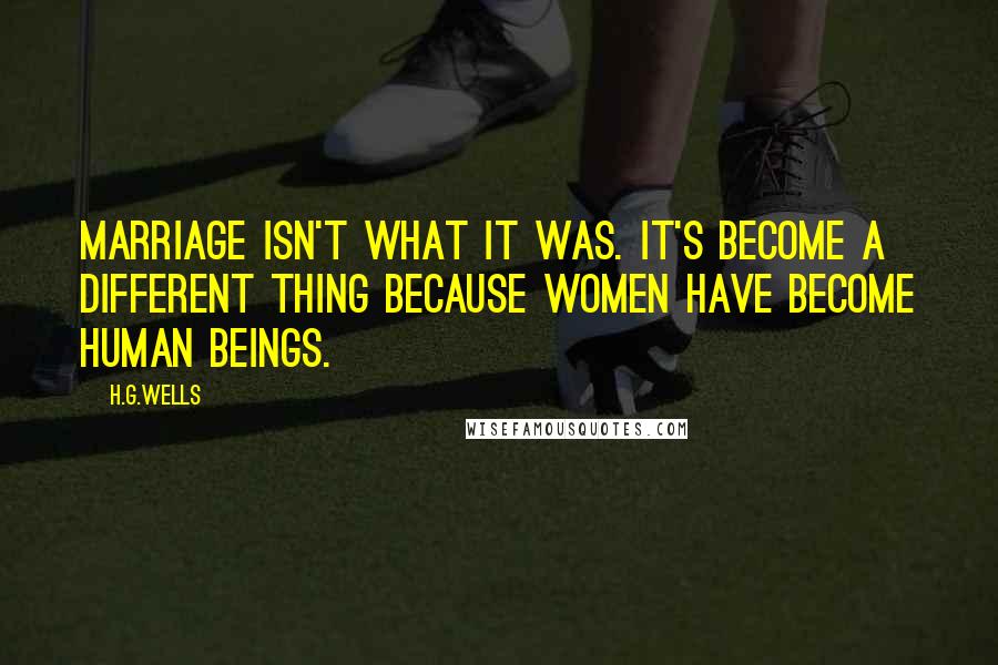 H.G.Wells Quotes: Marriage isn't what it was. It's become a different thing because women have become human beings.
