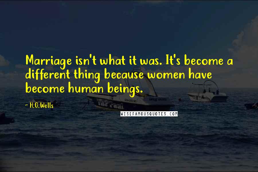 H.G.Wells Quotes: Marriage isn't what it was. It's become a different thing because women have become human beings.