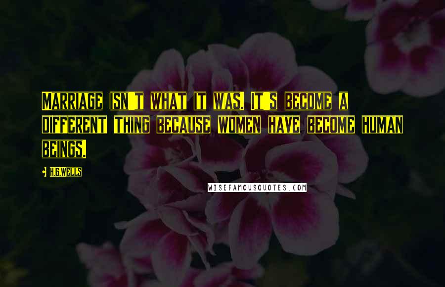H.G.Wells Quotes: Marriage isn't what it was. It's become a different thing because women have become human beings.