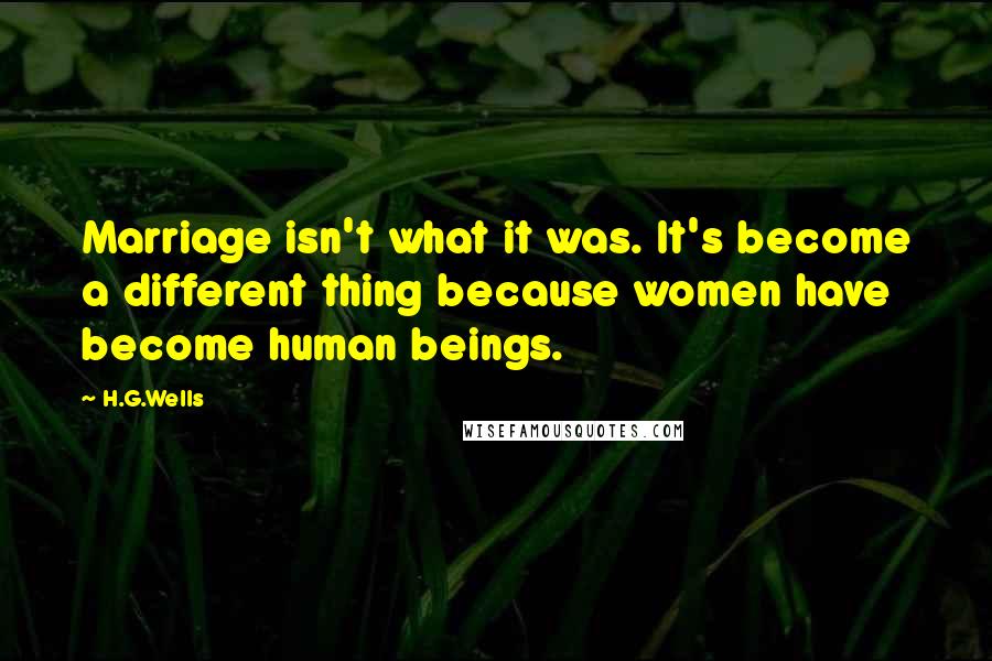 H.G.Wells Quotes: Marriage isn't what it was. It's become a different thing because women have become human beings.