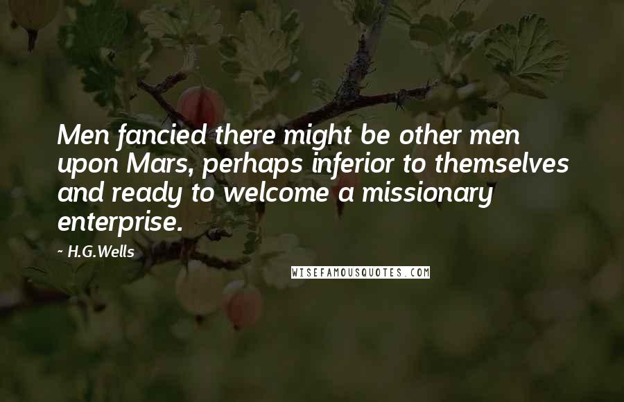 H.G.Wells Quotes: Men fancied there might be other men upon Mars, perhaps inferior to themselves and ready to welcome a missionary enterprise.