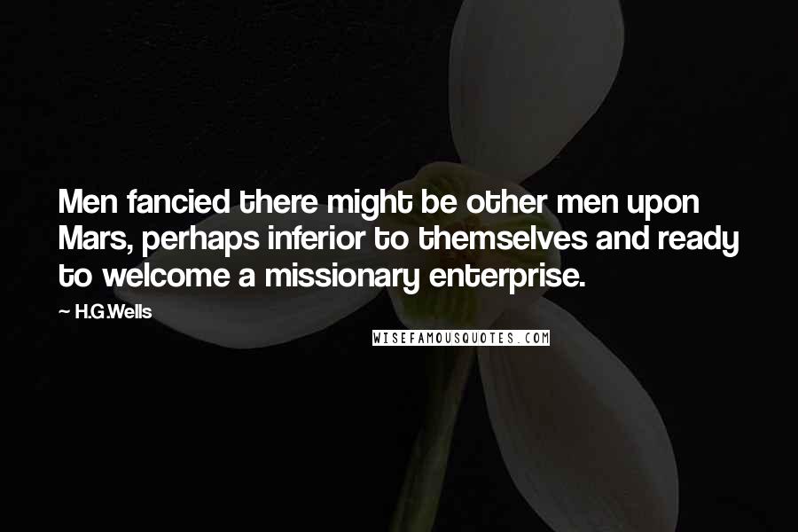 H.G.Wells Quotes: Men fancied there might be other men upon Mars, perhaps inferior to themselves and ready to welcome a missionary enterprise.