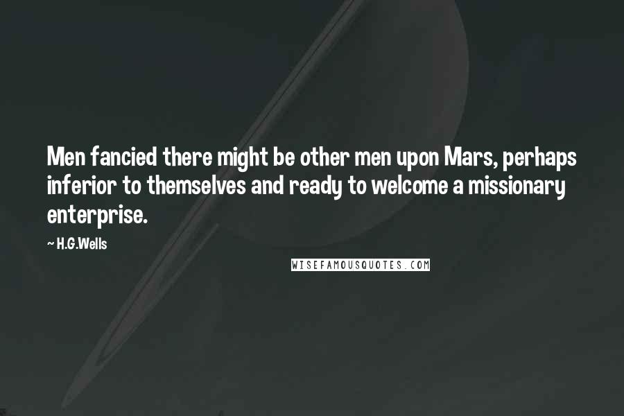 H.G.Wells Quotes: Men fancied there might be other men upon Mars, perhaps inferior to themselves and ready to welcome a missionary enterprise.
