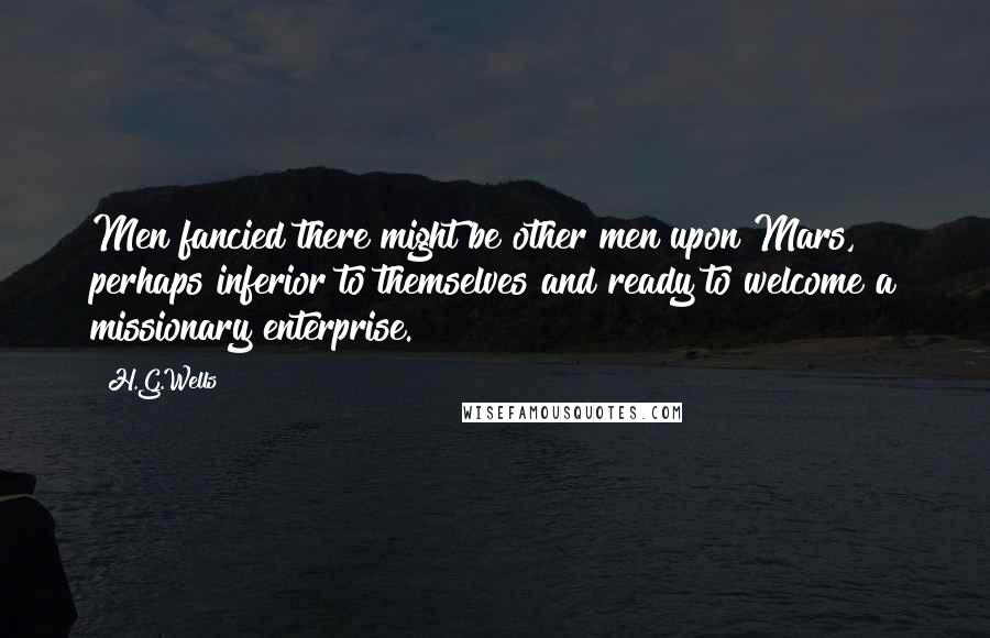 H.G.Wells Quotes: Men fancied there might be other men upon Mars, perhaps inferior to themselves and ready to welcome a missionary enterprise.