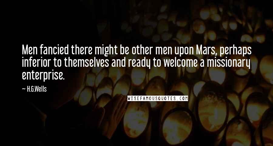 H.G.Wells Quotes: Men fancied there might be other men upon Mars, perhaps inferior to themselves and ready to welcome a missionary enterprise.