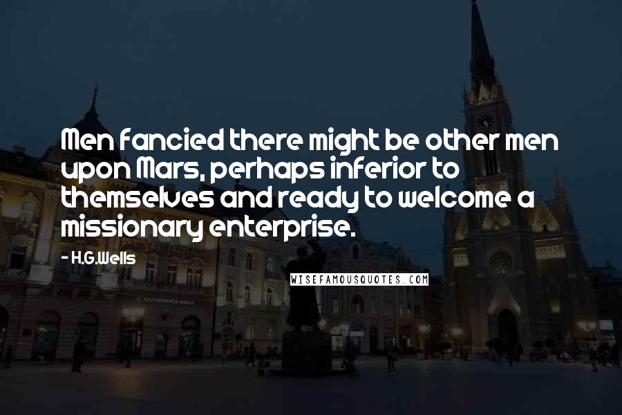 H.G.Wells Quotes: Men fancied there might be other men upon Mars, perhaps inferior to themselves and ready to welcome a missionary enterprise.