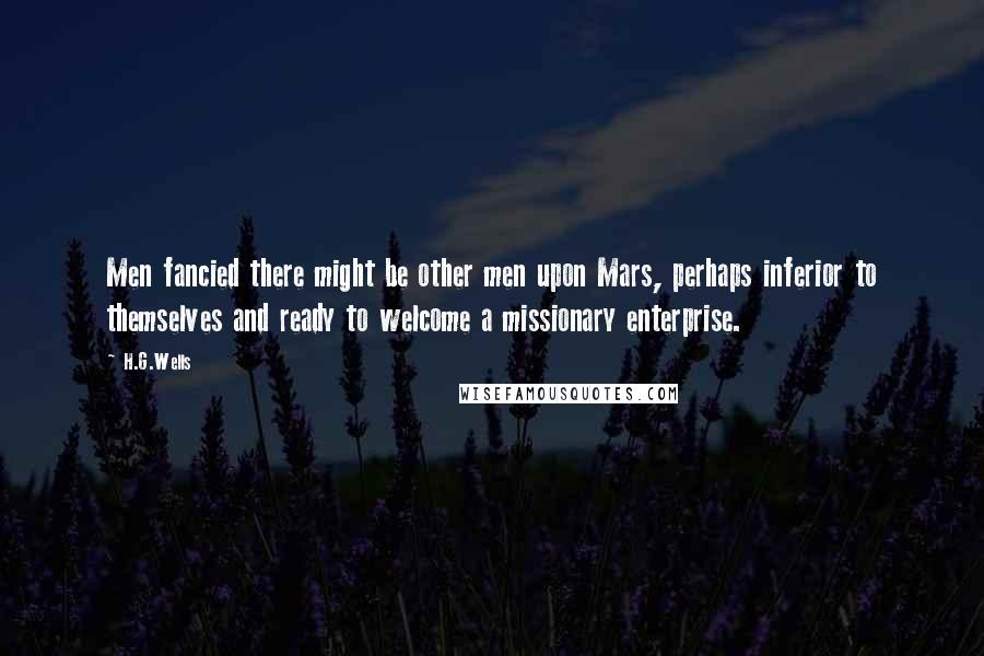 H.G.Wells Quotes: Men fancied there might be other men upon Mars, perhaps inferior to themselves and ready to welcome a missionary enterprise.