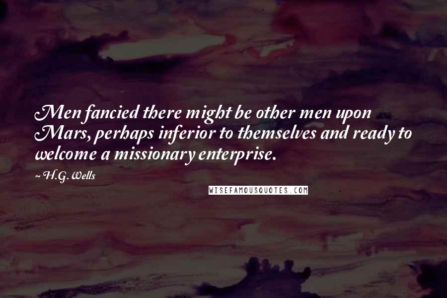 H.G.Wells Quotes: Men fancied there might be other men upon Mars, perhaps inferior to themselves and ready to welcome a missionary enterprise.